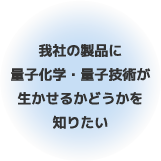 我社の製品に量子化学・量子技術が生かせるかどうかを知りたい